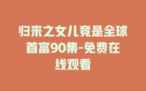 归来之女儿竟是全球首富90集-免费在线观看