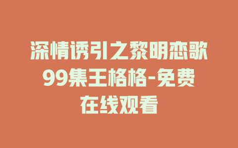 深情诱引之黎明恋歌99集王格格-免费在线观看