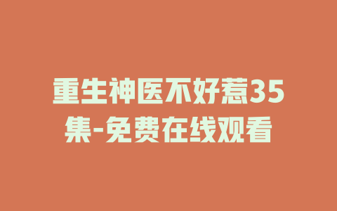 重生神医不好惹35集-免费在线观看
