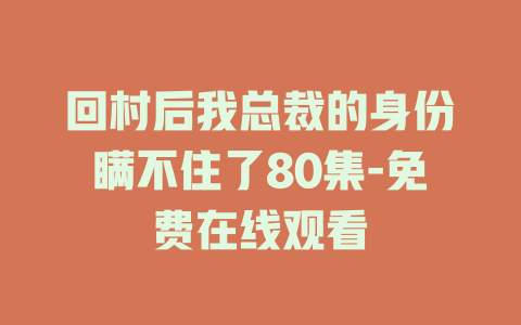 回村后我总裁的身份瞒不住了80集-免费在线观看