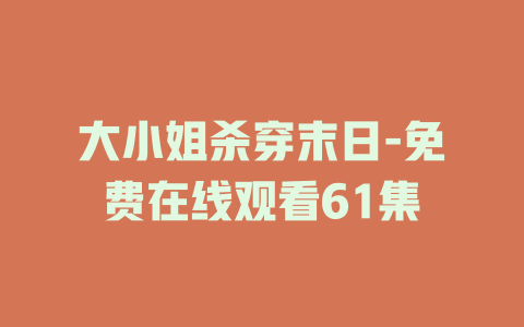 大小姐杀穿末日-免费在线观看61集