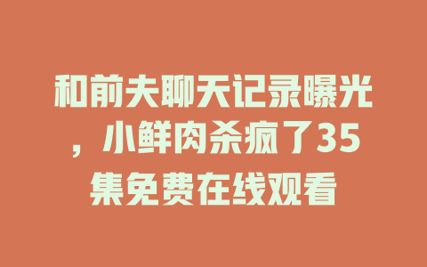 和前夫聊天记录曝光，小鲜肉杀疯了35集免费在线观看