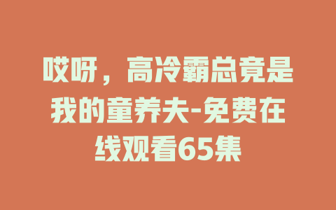 哎呀，高冷霸总竟是我的童养夫-免费在线观看65集