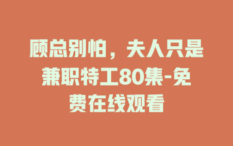 顾总别怕，夫人只是兼职特工80集-免费在线观看