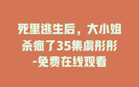 死里逃生后，大小姐杀疯了35集虞彤彤-免费在线观看