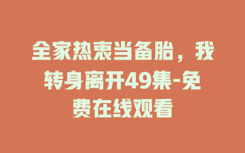 全家热衷当备胎，我转身离开49集-免费在线观看