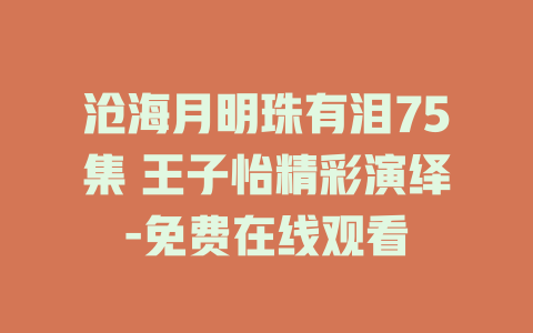 沧海月明珠有泪75集 王子怡精彩演绎-免费在线观看