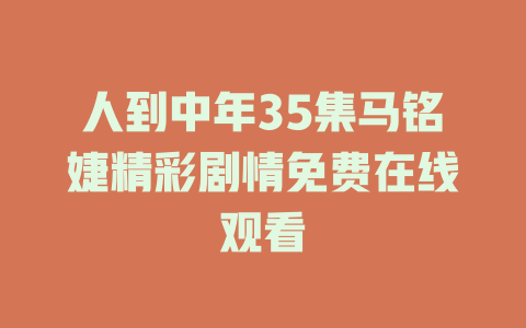人到中年35集马铭婕精彩剧情免费在线观看
