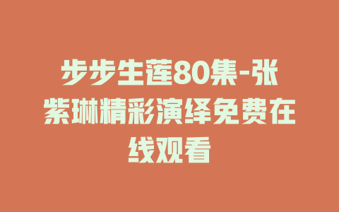 步步生莲80集-张紫琳精彩演绎免费在线观看