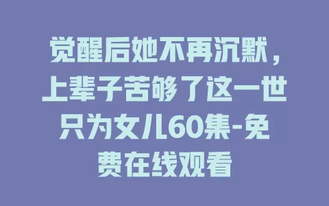 觉醒后她不再沉默，上辈子苦够了这一世只为女儿60集-免费在线观看