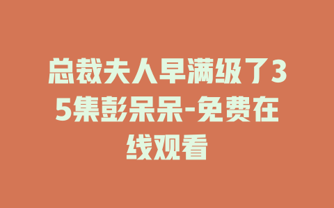 总裁夫人早满级了35集彭呆呆-免费在线观看