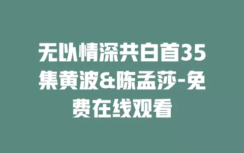 无以情深共白首35集黄波&陈孟莎-免费在线观看