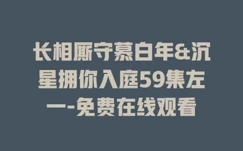 长相厮守慕白年&沉星拥你入庭59集左一-免费在线观看