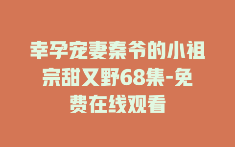 幸孕宠妻秦爷的小祖宗甜又野68集-免费在线观看