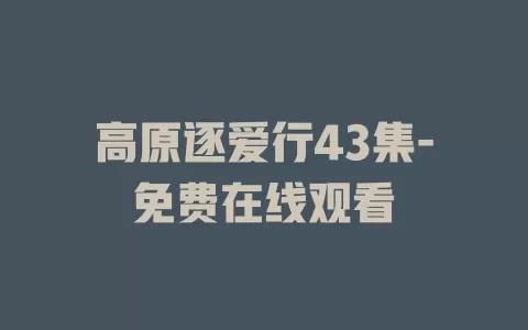 高原逐爱行43集-免费在线观看