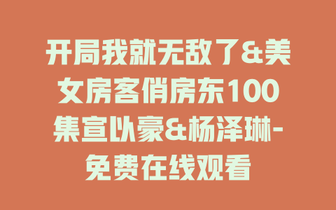 开局我就无敌了&美女房客俏房东100集宣以豪&杨泽琳-免费在线观看