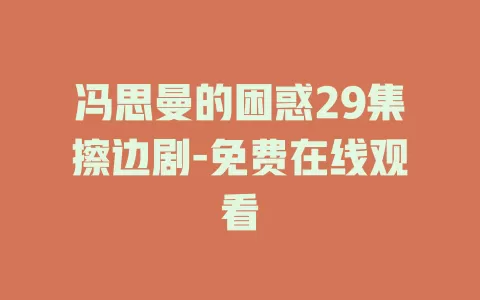 冯思曼的困惑29集擦边剧-免费在线观看