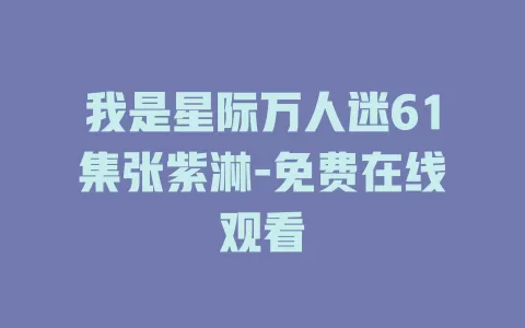 我是星际万人迷61集张紫淋-免费在线观看