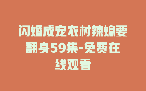 闪婚成宠农村辣媳要翻身59集-免费在线观看