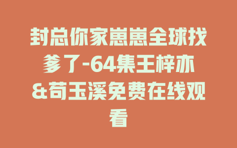 封总你家崽崽全球找爹了-64集王梓亦&苟玉溪免费在线观看