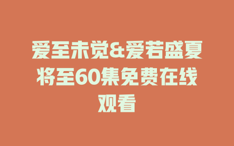 爱至未觉&爱若盛夏将至60集免费在线观看