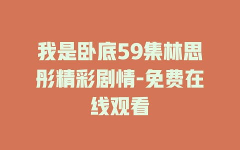 我是卧底59集林思彤精彩剧情-免费在线观看