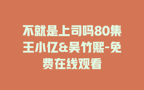 不就是上司吗80集王小亿&吴竹熙-免费在线观看