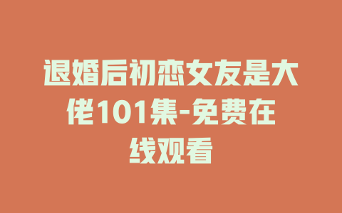退婚后初恋女友是大佬101集-免费在线观看