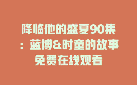 降临他的盛夏90集：蓝博&时童的故事免费在线观看