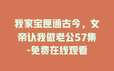 我家宝匣通古今，女帝认我做老公57集-免费在线观看