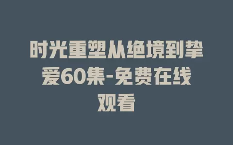 时光重塑从绝境到挚爱60集-免费在线观看