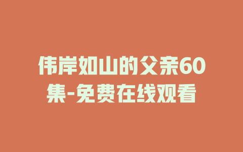 伟岸如山的父亲60集-免费在线观看