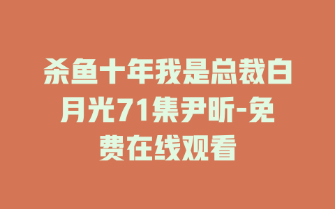 杀鱼十年我是总裁白月光71集尹昕-免费在线观看