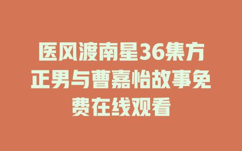 医风渡南星36集方正男与曹嘉怡故事免费在线观看