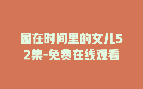 困在时间里的女儿52集-免费在线观看