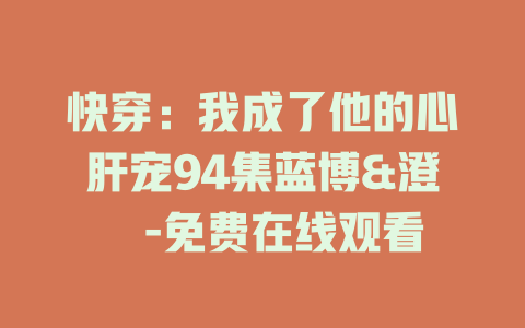 快穿：我成了他的心肝宠94集蓝博&澄芓-免费在线观看