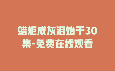 蜡炬成灰泪始干30集-免费在线观看
