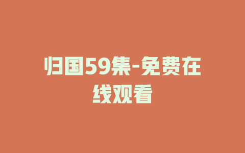 归国59集-免费在线观看