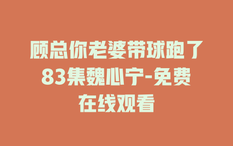 顾总你老婆带球跑了83集魏心宁-免费在线观看