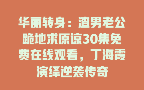 华丽转身：渣男老公跪地求原谅30集免费在线观看，丁海霞演绎逆袭传奇