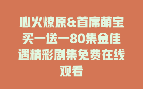 心火燎原&首席萌宝买一送一80集金佳遇精彩剧集免费在线观看
