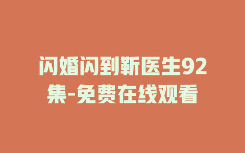 闪婚闪到靳医生92集-免费在线观看