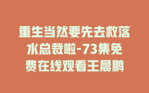 重生当然要先去救落水总裁啦-73集免费在线观看王晨鹏