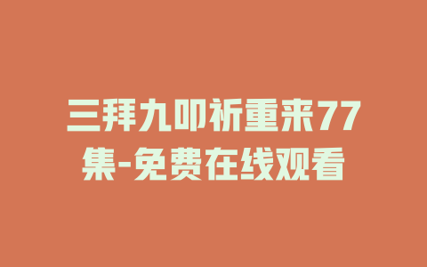 三拜九叩祈重来77集-免费在线观看