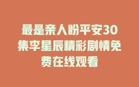 最是亲人盼平安30集李星辰精彩剧情免费在线观看