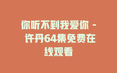 你听不到我爱你 - 许丹64集免费在线观看