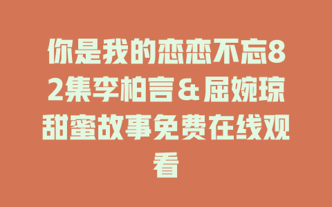 你是我的恋恋不忘82集李柏言＆屈婉琼甜蜜故事免费在线观看