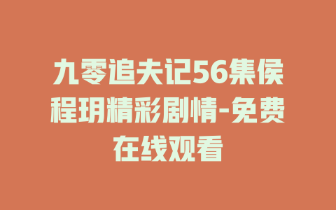 九零追夫记56集侯程玥精彩剧情-免费在线观看