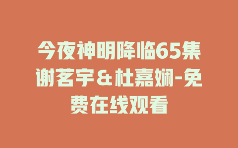 今夜神明降临65集谢茗宇＆杜嘉娴-免费在线观看