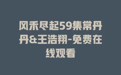风禾尽起59集常丹丹&王浩翔-免费在线观看